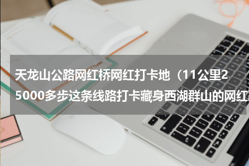 天龙山公路网红桥网红打卡地（11公里25000多步这条线路打卡藏身西湖群山的网红路牌）