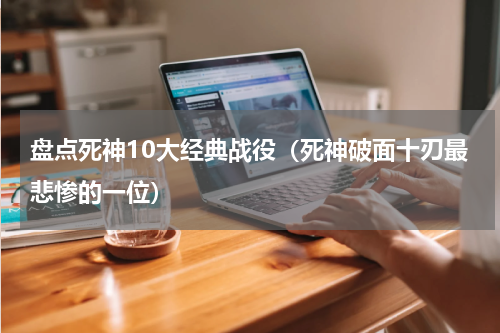 盘点死神10大经典战役（死神破面十刃最悲惨的一位）