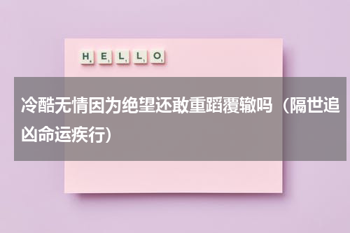 冷酷无情因为绝望还敢重蹈覆辙吗（隔世追凶命运疾行）