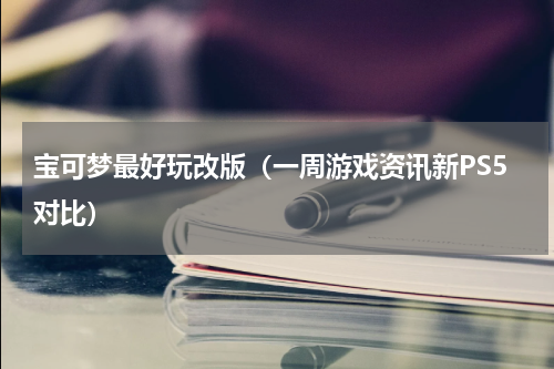 宝可梦最好玩改版（一周游戏资讯新PS5对比）