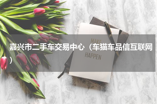 嘉兴市二手车交易中心（车猫车品信互联网）