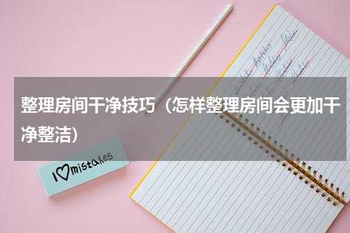 整理房间干净技巧（怎样整理房间会更加干净整洁）
