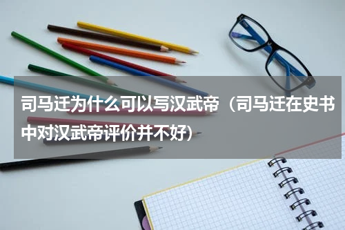 司马迁为什么可以写汉武帝（司马迁在史书中对汉武帝评价并不好）