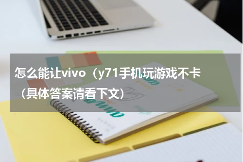 怎么能让vivo（y71手机玩游戏不卡（具体答案请看下文）