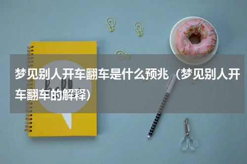 梦见别人开车翻车是什么预兆（梦见别人开车翻车的解释）