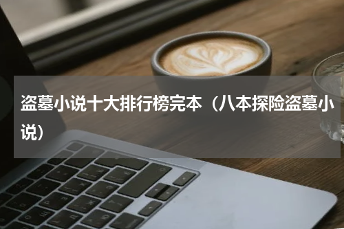 盗墓小说十大排行榜完本（八本探险盗墓小说）