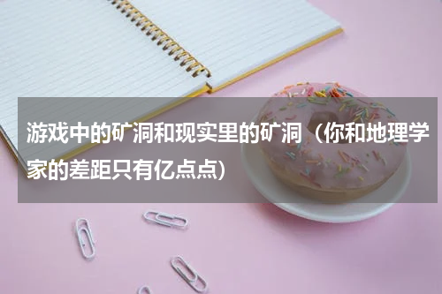 游戏中的矿洞和现实里的矿洞（你和地理学家的差距只有亿点点）