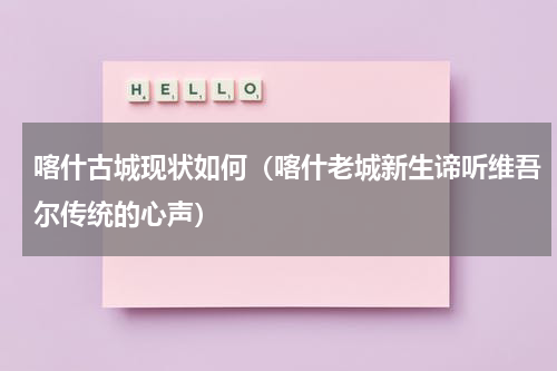 喀什古城现状如何（喀什老城新生谛听维吾尔传统的心声）