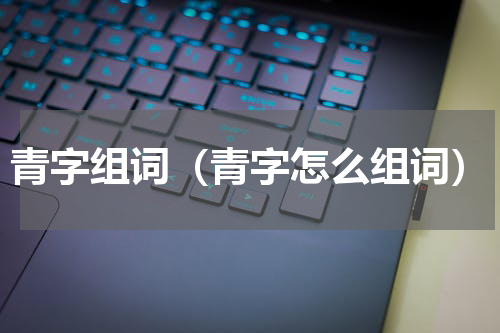 青字组词（青字怎么组词）