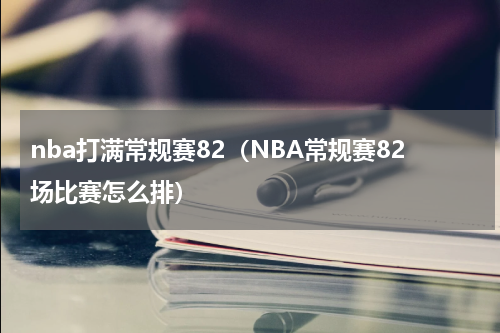 nba打满常规赛82（NBA常规赛82场比赛怎么排）