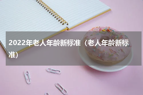 2022年老人年龄新标准（老人年龄新标准）