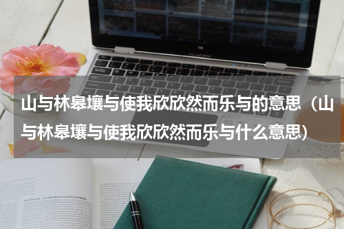 山与林皋壤与使我欣欣然而乐与的意思（山与林皋壤与使我欣欣然而乐与什么意思）