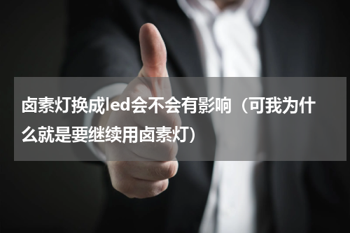 卤素灯换成led会不会有影响（可我为什么就是要继续用卤素灯）