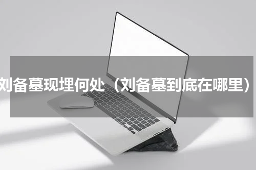 刘备墓现埋何处（刘备墓到底在哪里）