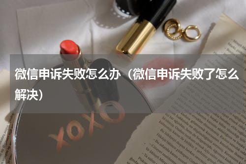 微信申诉失败怎么办（微信申诉失败了怎么解决）
