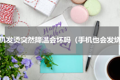 手机发烫突然降温会坏吗（手机也会发烧）
