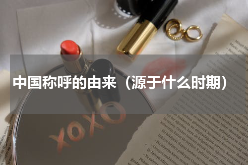 中国称呼的由来（源于什么时期）