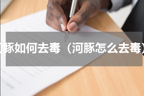 河豚如何去毒（河豚怎么去毒）