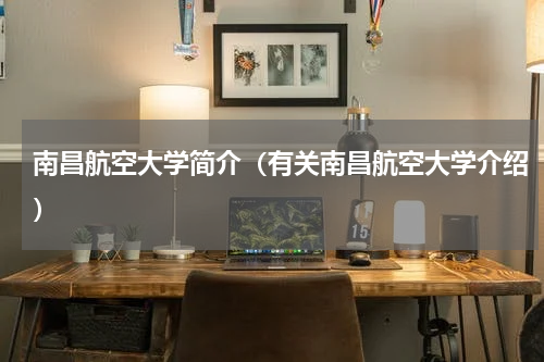 南昌航空大学简介（有关南昌航空大学介绍）