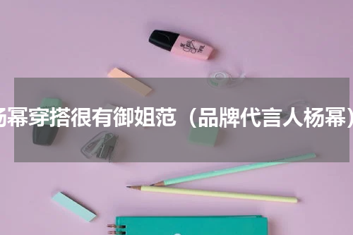 杨幂穿搭很有御姐范（品牌代言人杨幂）