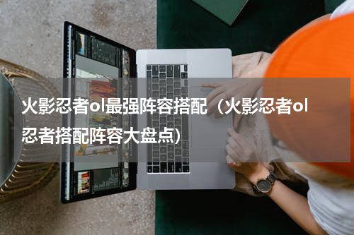 火影忍者ol最强阵容搭配（火影忍者ol忍者搭配阵容大盘点）