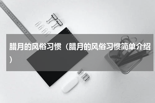 腊月的风俗习惯（腊月的风俗习惯简单介绍）