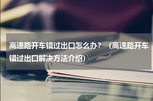 高速路开车错过出口怎么办？（高速路开车错过出口解决方法介绍）