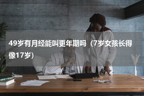 49岁有月经能叫更年期吗（7岁女孩长得像17岁）