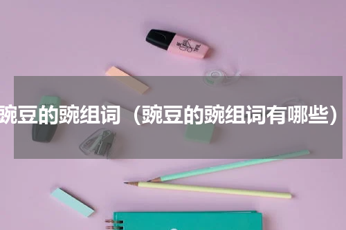 豌豆的豌组词（豌豆的豌组词有哪些）