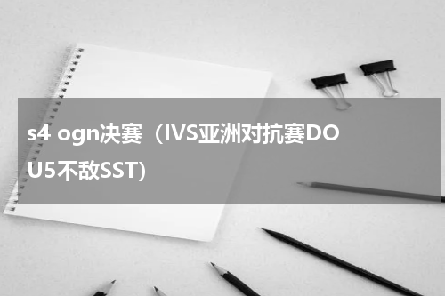 s4 ogn决赛（IVS亚洲对抗赛DOU5不敌SST）