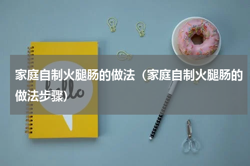 家庭自制火腿肠的做法（家庭自制火腿肠的做法步骤）