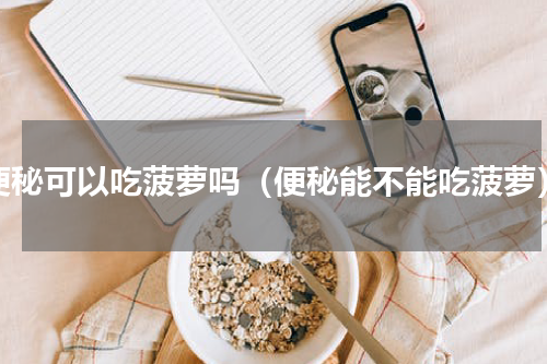 便秘可以吃菠萝吗（便秘能不能吃菠萝）