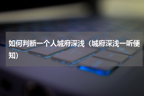 如何判断一个人城府深浅（城府深浅一听便知）