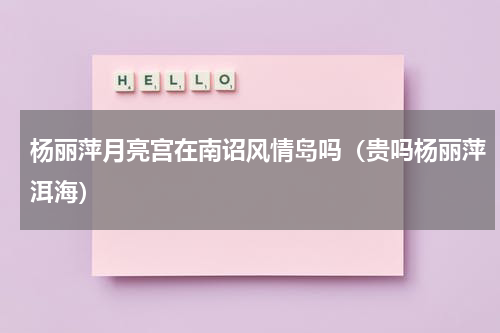 杨丽萍月亮宫在南诏风情岛吗（贵吗杨丽萍洱海）