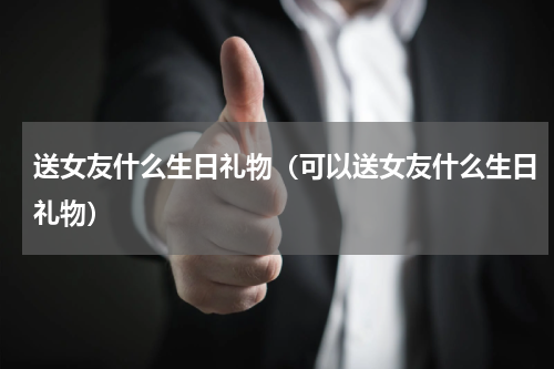 送女友什么生日礼物（可以送女友什么生日礼物）