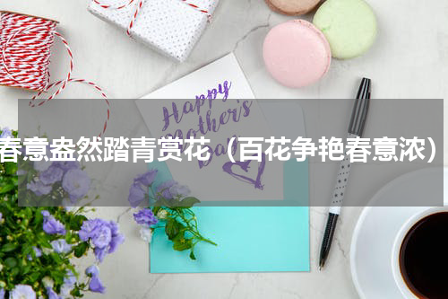 春意盎然踏青赏花（百花争艳春意浓）