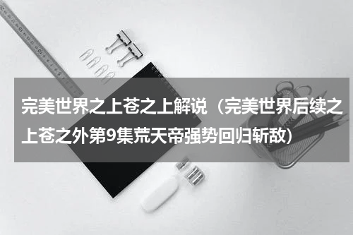 完美世界之上苍之上解说（完美世界后续之上苍之外第9集荒天帝强势回归斩敌）