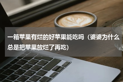 一箱苹果有烂的好苹果能吃吗（婆婆为什么总是把苹果放烂了再吃）