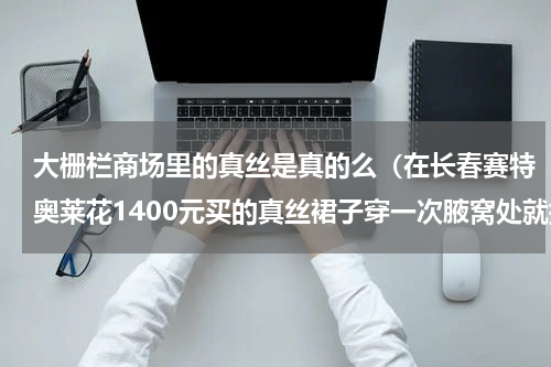大栅栏商场里的真丝是真的么（在长春赛特奥莱花1400元买的真丝裙子穿一次腋窝处就掉色）