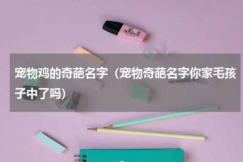宠物鸡的奇葩名字（宠物奇葩名字你家毛孩子中了吗）