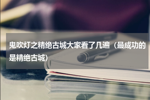 鬼吹灯之精绝古城大家看了几遍（最成功的是精绝古城）