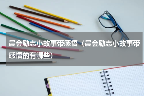 晨会励志小故事带感悟（晨会励志小故事带感悟的有哪些）