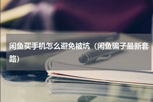 闲鱼买手机怎么避免被坑（闲鱼骗子最新套路）