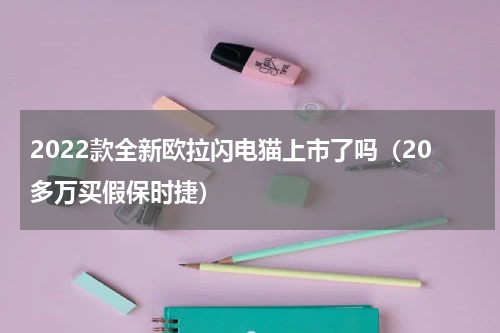 2022款全新欧拉闪电猫上市了吗（20多万买假保时捷）