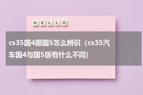 cs35国4跟国5怎么辨识（cs35汽车国4与国5版有什么不同）