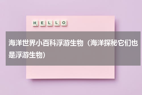 海洋世界小百科浮游生物（海洋探秘它们也是浮游生物）