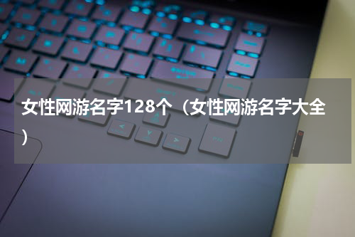 女性网游名字128个（女性网游名字大全）