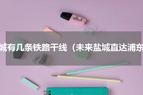 盐城有几条铁路干线（未来盐城直达浦东）