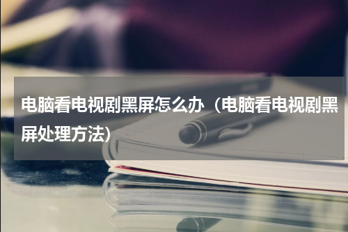电脑看电视剧黑屏怎么办（电脑看电视剧黑屏处理方法）