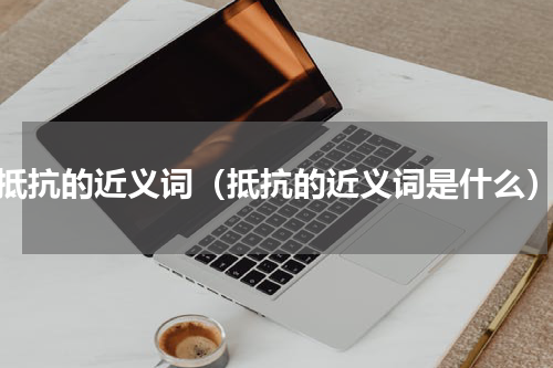 抵抗的近义词（抵抗的近义词是什么）